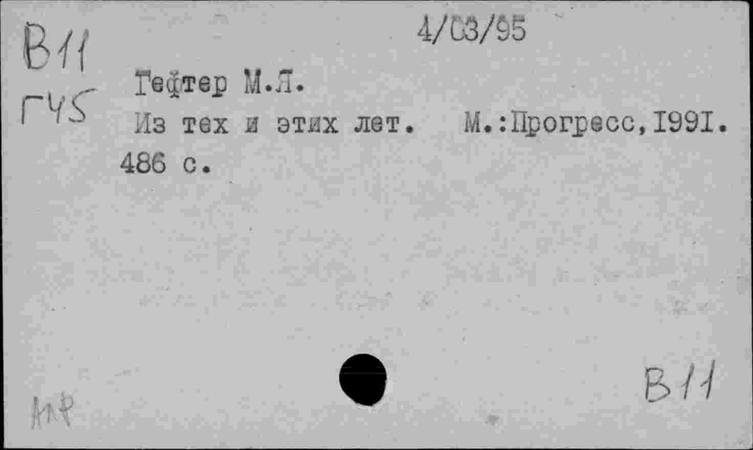 ﻿в я
4/63/55
Геттер М.Л.
Из тех и этих лет.	М.:Прогресс,1991.
486 с.